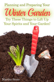 Title: Planning and Preparing Your Winter Garden: Try These Things to Lift Up Your Spirits and Your Garden!, Author: Martha Stone