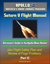 Title: Apollo and America's Moon Landing Program: Saturn V Flight Manual: Astronaut's Guide to the Apollo Moon Rocket, plus Flight Safety Plan and Review of Pogo Problems (Part 2), Author: Progressive Management