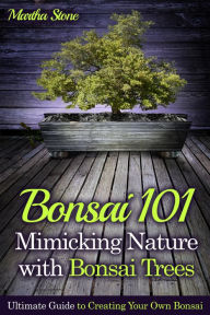 Title: Bonsai 101: Mimicking Nature with Bonsai Trees: Ultimate Guide to Creating Your Own Bonsai, Author: Martha Stone