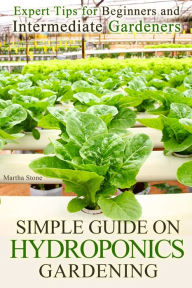 Title: Simple Guide on Hydroponics Gardening: Expert Tips for Beginners and Intermediate Gardeners, Author: Martha Stone