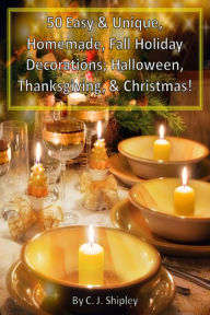 Title: 50 Easy & Unique, Homemade, Fall Holiday Decorations; Halloween, Thanksgiving, & Christmas!, Author: CJ Shipley
