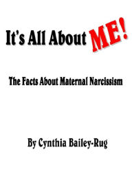 Title: It's All About Me! The Facts About Maternal Narcissism, Author: Cynthia Bailey-Rug