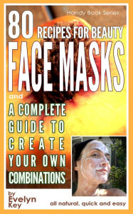 Title: 80 Recipes For Beauty Face Masks, And a Complete Guide, to Create Your Own Combinations, Author: Evelyn Key