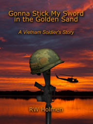 Title: Gonna Stick My Sword in the Golden Sand: A Vietnam Soldier's Story, Author: RW Holmen