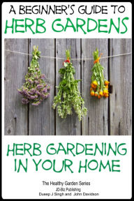 Title: A Beginners Guide to Herb Gardens: Herb Gardening in Your Home, Author: Dueep Jyot Singh