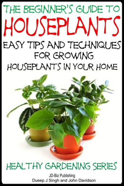 The Beginner's Guide to Houseplants: Easy Tips and Techniques for Growing Houseplants in Your Home