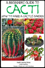 Title: A Beginner's Guide to Cacti: How to Make a Cactus Garden, Author: Dueep Jyot Singh