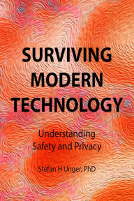 Title: Surviving Modern Technology: Understanding Safety and Privacy, Author: Stefan H Unger PhD
