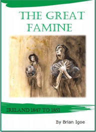 Title: The Great Famine: Ireland 1847 to 1851, Author: Brian Igoe