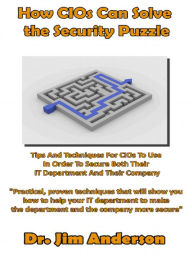 Title: How CIOs Can Solve the Security Puzzle: Tips And Techniques For CIOs To Use In Order To Secure Both Their IT Department And Their Company, Author: Jim Anderson