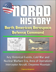 Title: NORAD History: North American Aerospace Defense Command Key Historical Events, Cold War and Nuclear Warfare Era, Area of Operations, Interceptor Aircraft, Cheyenne Mountain, Author: Progressive Management