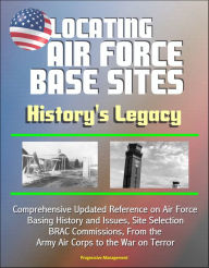 Title: Locating Air Force Base Sites: History's Legacy - Comprehensive Updated Reference on Air Force Basing History and Issues, Site Selection, BRAC Commissions, From the Army Air Corps to the War on Terror, Author: Progressive Management