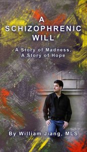 Title: A Schizophrenic Will: A Story of Madness, A Story of Hope, Author: William Jiang