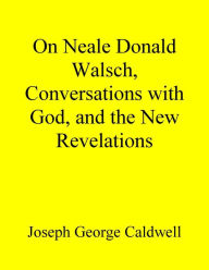 Title: On Neale Donald Walsch, Conversations with God, and the New Revelations, Author: Joseph George Caldwell
