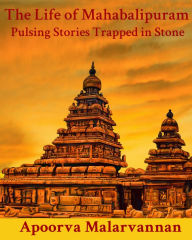 Title: The Life of Mahabalipuram: Pulsing Stories Trapped in Stone, Author: Apoorva Malarvannan