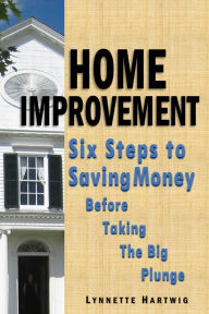 Title: Home Improvement: Six Steps to Saving Money Before Taking the Big Plunge, Author: Lynnette Hartwig