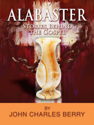 Title: Alabaster: Stories Behind the Gospel, Author: John Charles Berry