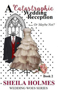 Title: A Catastrophic Wedding Reception... Or Maybe Not?, Author: Sheila Holmes