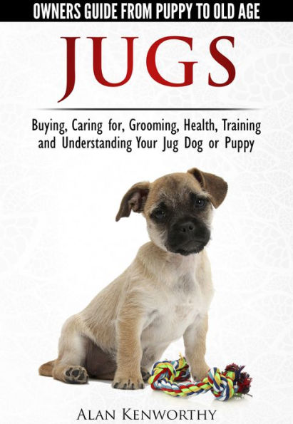 Jug Dogs (Jugs) - Owners Guide from Puppy to Old Age. Buying, Caring For, Grooming, Health, Training and Understanding Your Jug