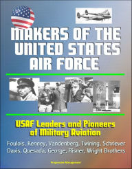 Title: Makers of the United States Air Force: USAF Leaders and Pioneers of Military Aviation - Foulois, Kenney, Vandenberg, Twining, Schriever, Davis, Quesada, George, Risner, Wright Brothers, Author: Progressive Management