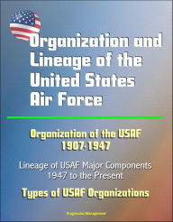 Title: Organization and Lineage of the United States Air Force: Organization of the USAF 1907-1947, Lineage of USAF Major Components, 1947 to the Present, Types of USAF Organizations, Author: Progressive Management
