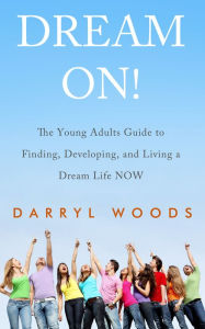 Title: Dream On! The Young Adults Guide to Finding, Developing, and Living a Dream Life Now., Author: Darryl Woods