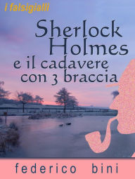 Title: Sherlock Holmes e il cadavere con tre braccia, Author: Federico Bini