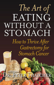 Title: The Art Of Eating Without A Stomach: How To Thrive After Gastrectomy For Stomach Cancer, Author: Peter Thatcher