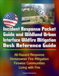 Title: Incident Response Pocket Guide and Wildland Urban Interface Wildfire Mitigation Desk Reference Guide: All-Hazard Response, Homeowner Fire Mitigation, Firewise Communities, Living with Fire, Author: Progressive Management