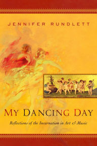 Title: My Dancing Day: Reflections of the Incarnation in Art and Music, Author: Jennifer Rundlett