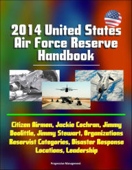 Title: 2014 United States Air Force Reserve Handbook: Citizen Airmen, Jackie Cochran, Jimmy Doolittle, Jimmy Stewart, Organizations, Reservist Categories, Disaster Response, Locations, Leadership, Author: Progressive Management