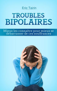 Title: Troubles Bipolaires: Mieux les connaître pour mieux se débarrasser de ces souffrances, Author: Eric Tairin