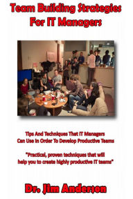 Title: Team Building Strategies for IT Managers: Tips And Techniques That IT Managers Can Use In Order To Develop Productive Teams, Author: Jim Anderson