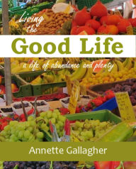 Title: Living the Good Life, a life of abundance and plenty, Author: Annette Gallagher