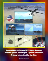 Title: Unmanned Systems Integrated Roadmap FY2013-2038 - Unmanned Aircraft Systems (UAS), Drones, Unmanned Maritime Systems, Technologies, Logistics, Sustainment, Training, International, Foreign Sales, Author: Progressive Management