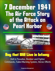 Title: 7 December 1941: The Air Force Story of the Attack on Pearl Harbor - Day that Will Live in Infamy, Hell in Paradise, Bomber and Fighter Commands, Failed Warning System, Heroic Efforts, Author: Progressive Management