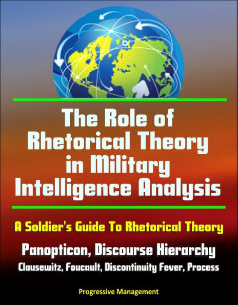 The Role of Rhetorical Theory in Military Intelligence Analysis: A Soldier's Guide To Rhetorical Theory - Panopticon, Discourse Hierarchy, Clausewitz, Foucault, Discontinuity Fever, Process