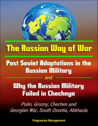 Title: The Russian Way of War: Post Soviet Adaptations in the Russian Military and Why the Russian Military Failed in Chechnya - Putin, Grozny, Chechen and Georgian War, South Ossetia, Abkhazia, Author: Progressive Management