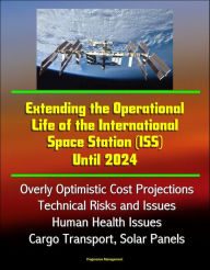 Title: Extending the Operational Life of the International Space Station (ISS) Until 2024 - Overly Optimistic Cost Projections, Technical Risks and Issues, Human Health Issues, Cargo Transport, Solar Panels, Author: Progressive Management