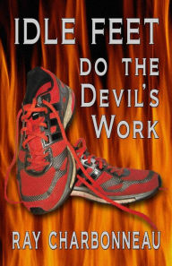 Title: Idle Feet Do the Devil's Work, Author: Ray Charbonneau