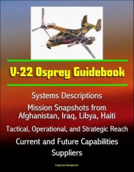 Title: V-22 Osprey Guidebook: Systems Descriptions, Mission Snapshots from Afghanistan, Iraq, Libya, Haiti, Tactical, Operational, and Strategic Reach, Current and Future Capabilities, Suppliers, Author: Progressive Management