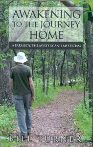 Title: Awakening To The Journey Home: A Farmboy, The Mystery And Mysticism, Author: Bill Turner