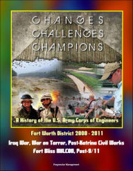 Title: Changes, Challenges, Champions: A History of the U.S. Army Corps of Engineers Fort Worth District 2000 - 2011 - Iraq War, War on Terror, Post-Katrina Civil Works, Fort Bliss MILCON, Post-9/11, Author: Progressive Management