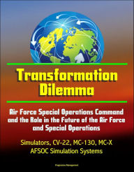 Title: Transformation Dilemma: Air Force Special Operations Command and the Role in the Future of the Air Force and Special Operations - Simulators, CV-22, MC-130, MC-X, AFSOC Simulation Systems, Author: Progressive Management