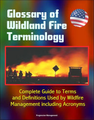 Title: Glossary of Wildland Fire Terminology: Complete Guide to Terms and Definitions Used by Wildfire Management including Acronyms, Author: Progressive Management