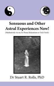 Title: Sensuous and Other Astral Experiences Now! (Meditatively via my In-Home Relaxations or Tech Tools), Author: Dr Stuart R Rolls