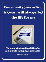 Title: Community Journalism Is (Was, Will Always Be) the Life for Me, Author: Anne Tezon