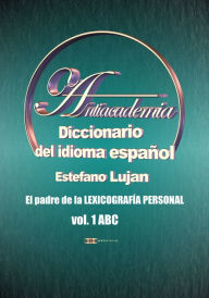 Title: Antiacademia, Diccionario del Idioma Español, Volumen 1 ABC, Author: Estéfano Luján