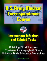 Title: U.S. Army Medical Correspondence Course: Intravenous Infusions and Related Tasks - Obtaining Blood Specimen, Treatment for Anaphylactic Shock, Universal Body Substance Precautions, Author: Progressive Management