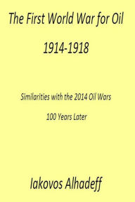Title: The First World War for Oil 1914-1918: Similarities with the 2014 Oil Wars 100 Later, Author: Iakovos Alhadeff